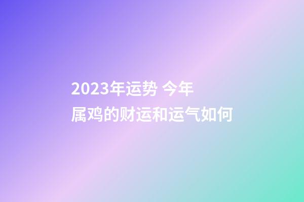 2023年运势 今年属鸡的财运和运气如何